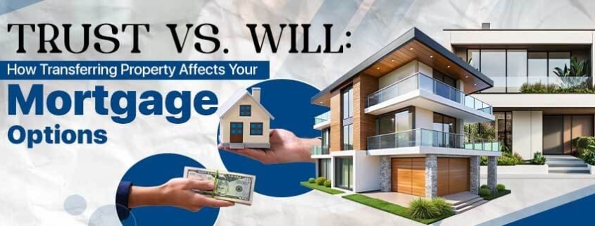 Trust vs. Will: How Transferring Property Affects Your Mortgage Options